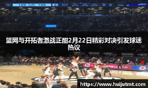 篮网与开拓者激战正酣2月22日精彩对决引发球迷热议