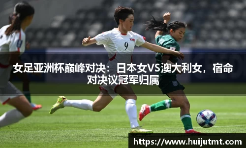 女足亚洲杯巅峰对决：日本女VS澳大利女，宿命对决议冠军归属